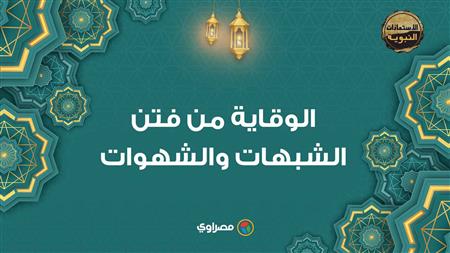 الاستعاذات النبوية| الفتنة.. الوقاية من فتن الشبهات والشهوات