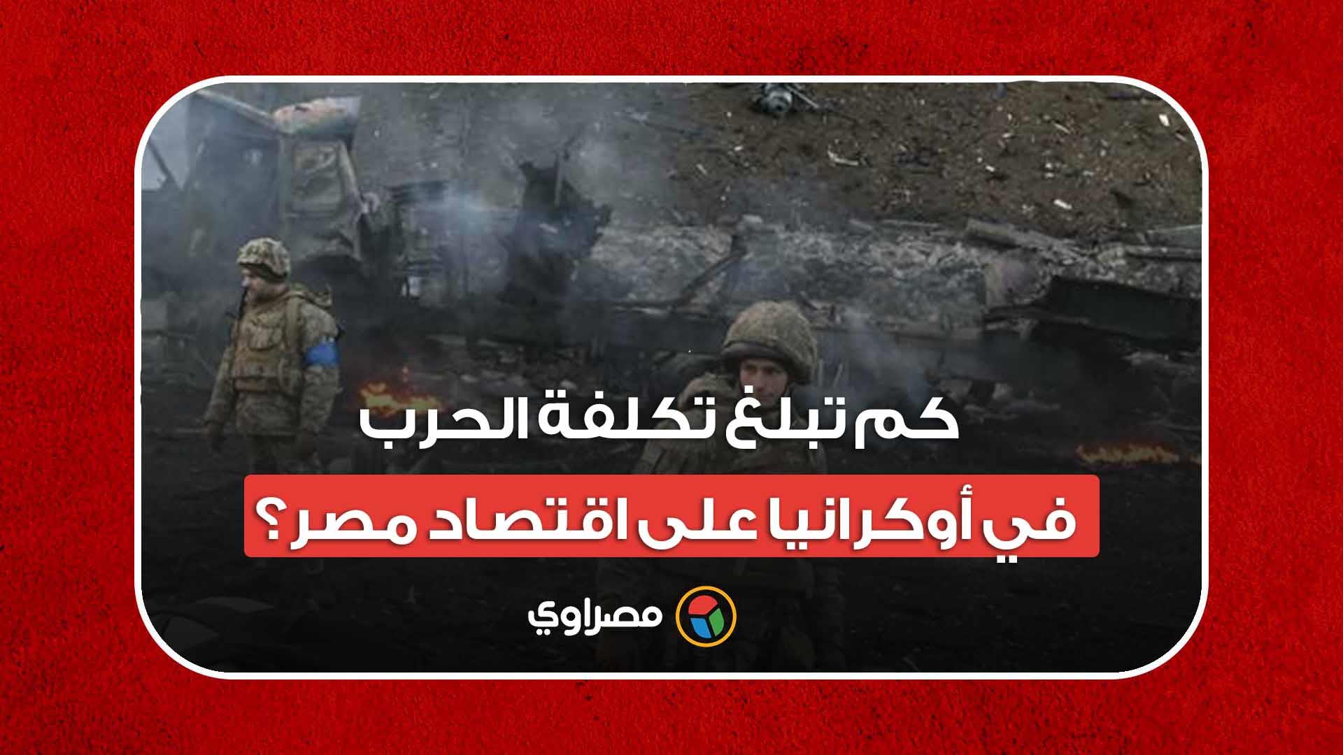 كم تبلغ تكلفة الحرب في أوكرانيا على اقتصاد مصر؟ كم تبلغ تكلفة الحرب في أوكرانيا على اقتصاد مصر؟