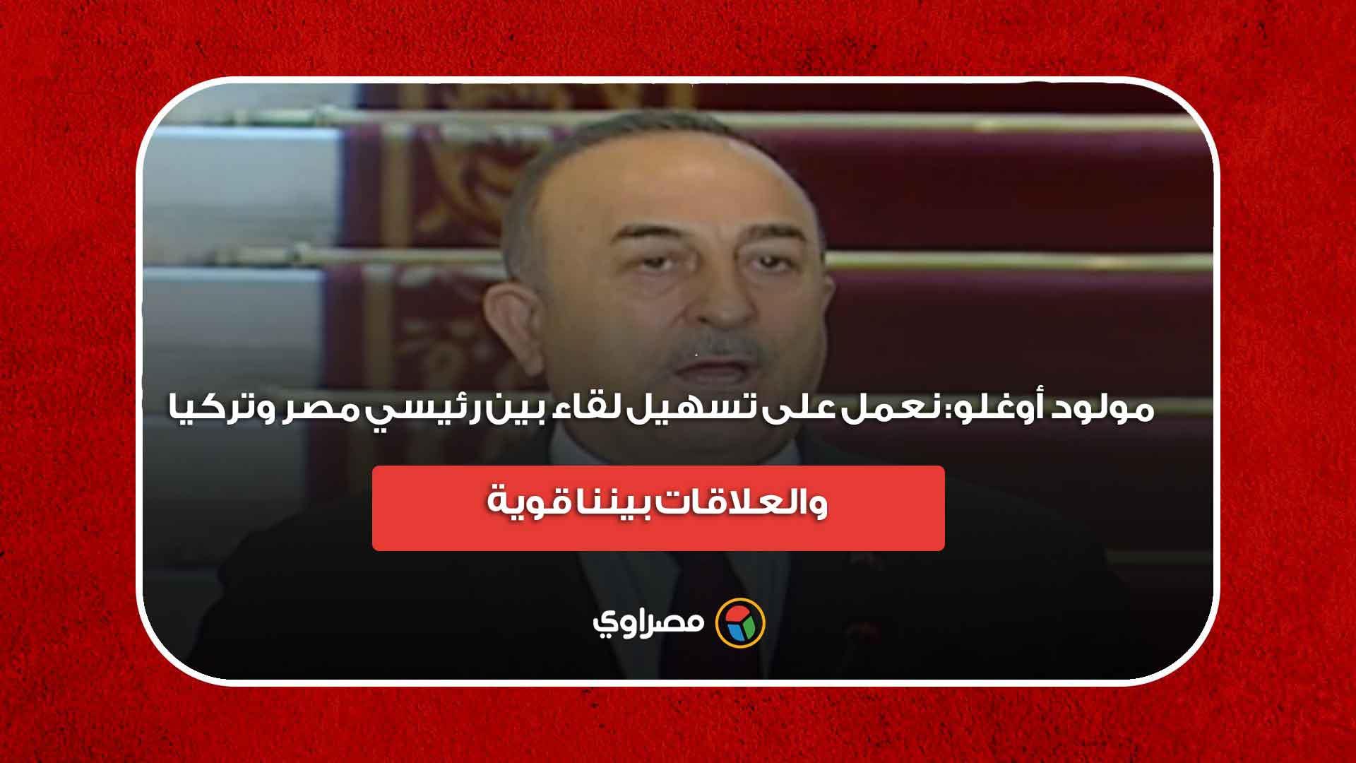 مولود أوغلو: نعمل على تسهيل لقاء بين رئيسي مصر وتركيا.. والعلاقات بيننا قوية مولود أوغلو: نعمل على تسهيل لقاء بين رئيسي مصر وتركيا.. والعلاقات بيننا قوية