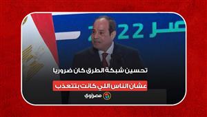 الرئيس السيسي: تحسين شبكة الطرق كان ضروريا عشان الناس اللي كانت بتتعذب