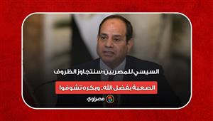 السيسي للمصريين: سنتجاوز الظروف الصعبة بفضل الله.. وبكره تشوفوا