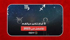 عانوا في 2022.. 5 أبراج تتغير حياتهم للأفضل في 2023