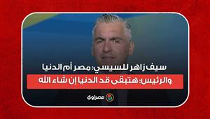 سيف زاهر للسيسي: مصر أم الدنيا.. والرئيس: هتبقى قد الدنيا إن شاء الله