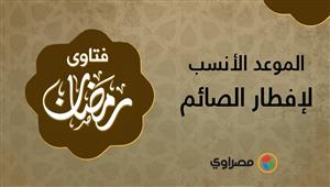 فتاوى رمضانية | الموعد الأنسب لإفطار الصائم في رمضان