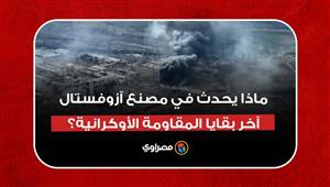 جحيم مُرعب وهجوم روسي عنيف.. ماذا يحدث في مصنع آزوفستال آخر بقايا المقاومة الأوكرانية؟