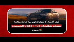 الجديدة CS55 Plus قبل الأزمة.. 5 سيارات أوروبية كانت متاحة بسعر شانجان