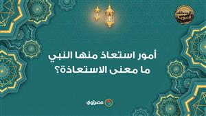 الاستعاذات النبوية| أمور استعاذ منها النبي.. ما معنى الاستعاذة؟