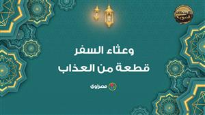 الاستعاذات النبوية 4.. وعثاء السفر.. قطعة من العذاب