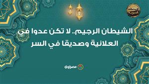 الاستعاذات النبوية| الشيطان الرجيم.. لا تكن عدوا في العلانية وصديقا في السر