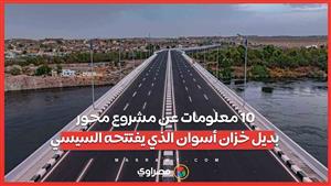 السيسي يفتتح محور بديل خزان أسوان.. 10 معلومات هامة عن المشروع