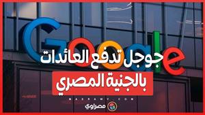 جوجل تُسهل التعاملات المالية في مصر...تفاصيل دفع العائدات بالعملة المحلية