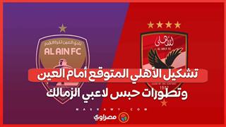 تشكيل الأهلي المتوقع أمام العين وتطورات حبس لاعبي الزمالك وأول تعليق من مرتضي منصور