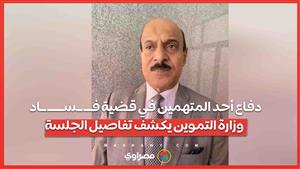 دفاع أحد المتهمين في قضية فـــ ــســــــ ــاد وزارة التموين يكشف تفاصيل الجلسة