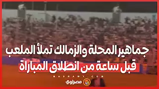 جماهير المحلة والزمالك تملأ الملعب قبل ساعة من انطلاق المباراة