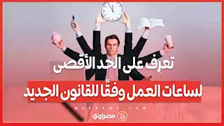 تعرف على الحد الأقصى لساعات العمل وفقًا للقانون الجديد