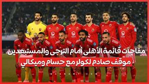 مفاجآت قائمة الأهلى أمام الترجى والمستبعدين موقف صادم لكولر مع حسام وميكالي