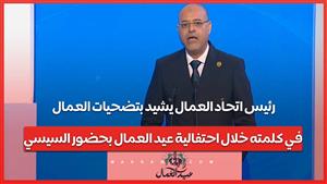 رئيس اتحاد العمال يشيد بتضحيات العمال في كلمته خلال احتفالية عيد العمال بحضور السيسي