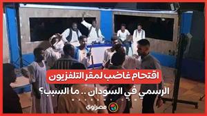 اقتحام غاضب لمقر التلفزيون الرسمي في السودان .. ما السبب؟ 