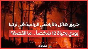 حريق هائل بالأراضي الزراعية في تركيا يودي بحياة 12 شخصاً ...ما القصة؟