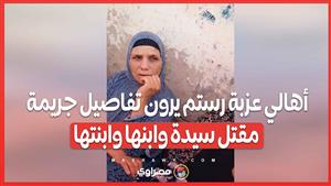 أهالي عزبة رستم يرون تفاصيل جريمة مقتل سيدة وابنها وابنتها
