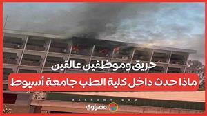 حريق وموظفين عالقين..ماذا حدث داخل كلية الطب جامعة أسيوط