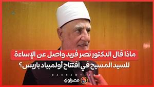 ماذا قال الدكتور نصر فريد واصل عن الإساءة للسيد المسيح في افتتاح أولمبياد باريس؟