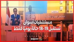 وزير الصحة: مستشفيات أسوان تستقبل 18-19 حالة يوميًا فقط