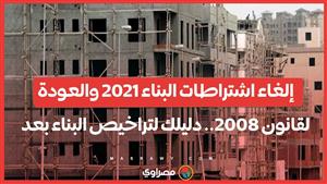 إلغاء اشتراطات البناء 2021 والعودة لقانون 2008.. دليلك لتراخيص البناء بعد قرارات الحكومة