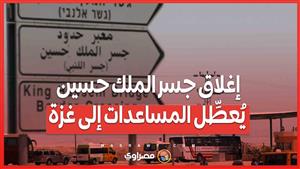 إغلاق جسر الملك حسين يُعطِّل المساعدات.. غزة والضفة في انتظار العبور