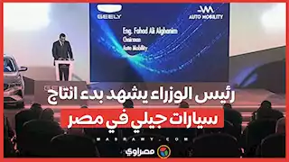 رئيس الوزراء يشهد بدء انتاج سيارات جيلي في مصر