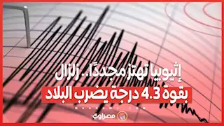 إثيوبيا تهتز مجددًا.. زلزال بقوة 4.3 درجة يضرب البلاد