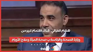 هشام الغزالي: هناك اهتمام كبير من وزارة الصحة والرئاسة ب صحة المرأة وعلاج الأورام