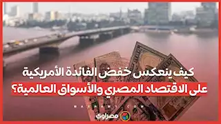 كيف ينعكس خفض الفائدة الأمريكية على الاقتصاد المصري والأسواق العالمية؟