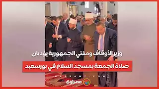 وزير الأوقاف ومفتي الجمهورية يؤديان صلاة الجمعة بمسجد السلام في بورسعيد