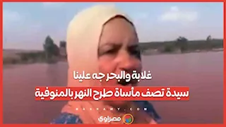 غلابة والبحر جه علينا.. سيدة تصف مأساة طرح النهر بالمنوفية