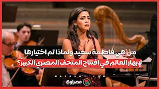 من هي فاطمة سعيد ولماذا تم اختيارها لإبهار العالم في افتتاح المتحف المصري الكبير؟