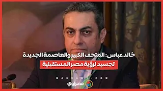 خالد عباس: المتحف الكبير والعاصمة الجديدة تجسيد لرؤية مصر المستقبلية