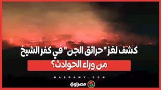 كشف لغز "حرائق الجن" في كفر الشيخ.. من وراء الحوادث؟