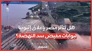 هل تتأثر مصر بإغلاق إثيوبيا لبوابات مفيض سد النهضة؟