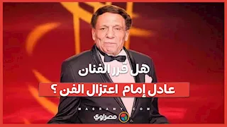 هل قرر الفنان عادل إمام  اعتزال الفن ؟