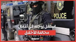 الداخلية توقف رجلًا استغل زوجته في أعمال مخالفة للأخلاق.. ما القصة ؟