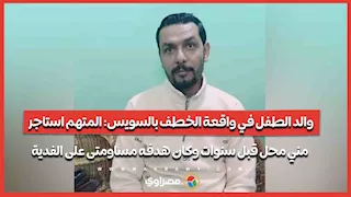 والد الطفل في واقعة الخطف بالسويس- المتهم استاجر مني محل قبل سنوات وكان هدفه مساومتى على الفدية
