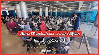 رحلة إنقاذ جديدة.. مصر تستعيد 131 مواطنا كانوا محتجزين في ليبيا