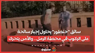 سائق "حنطور" يحاول إجبار سائحة على الركوب في محطة الرمل.. والأمن يتحرك