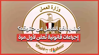 كيف يدافع العامل عن حقوقه؟ إجراءات قانونية تُعلن لأول مرة