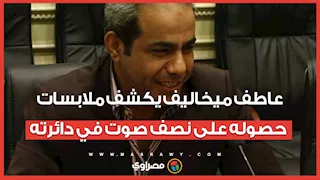 أشهر طعن في دائرة المطرية.. عاطف ميخاليف يكشف ملابسات حصوله على نصف صوت في دائرته