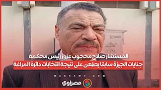 المستشار صلاح محجوب عزوز رئيس محكمة جنايات الجيزة سابقا يطعن على نتيجة انتخابات دائرة المراغة