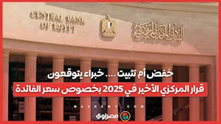 خفض أم تثبيت .... خبراء يتوقعون قرار المركزي الأخير في 2025 بخصوص سعر الفائدة