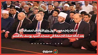 المئات يتجمعون حول وزير الأوقاف لمصافحته بعد أدائه صلاة الجمعة في مسجد السيد يوسف بالأقصر
