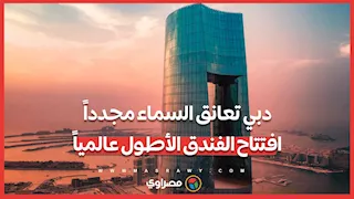 دبي تعانق السماء مجدداً... افتتاح الفندق الأطول عالمياً